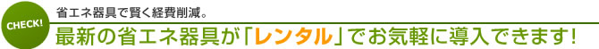 最新の省エネ器具が「レンタル」でお気軽に導入できます！